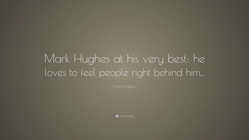 Kevin Keegan Quote: “Mark Hughes at his very best: he loves to feel people right behind him...”