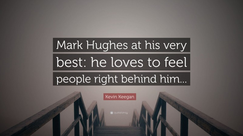Kevin Keegan Quote: “Mark Hughes at his very best: he loves to feel people right behind him...”