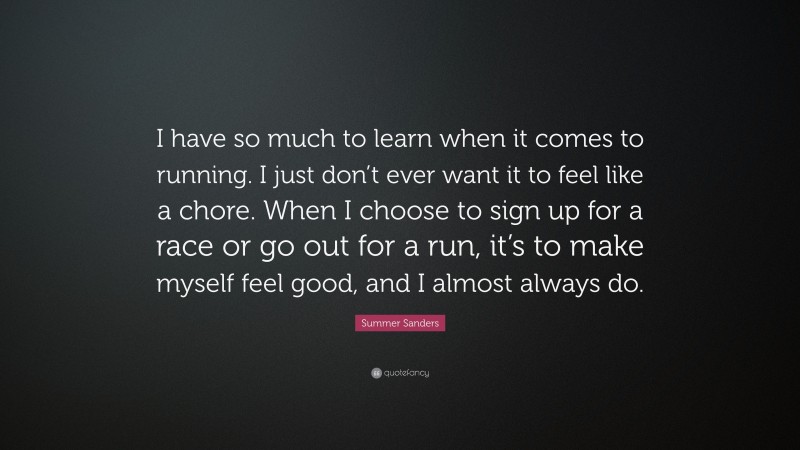 Summer Sanders Quote: “I have so much to learn when it comes to running. I just don’t ever want it to feel like a chore. When I choose to sign up for a race or go out for a run, it’s to make myself feel good, and I almost always do.”
