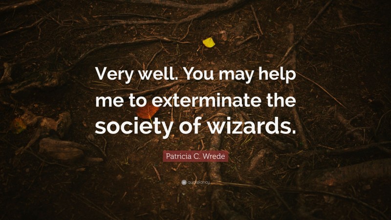 Patricia C. Wrede Quote: “Very well. You may help me to exterminate the society of wizards.”