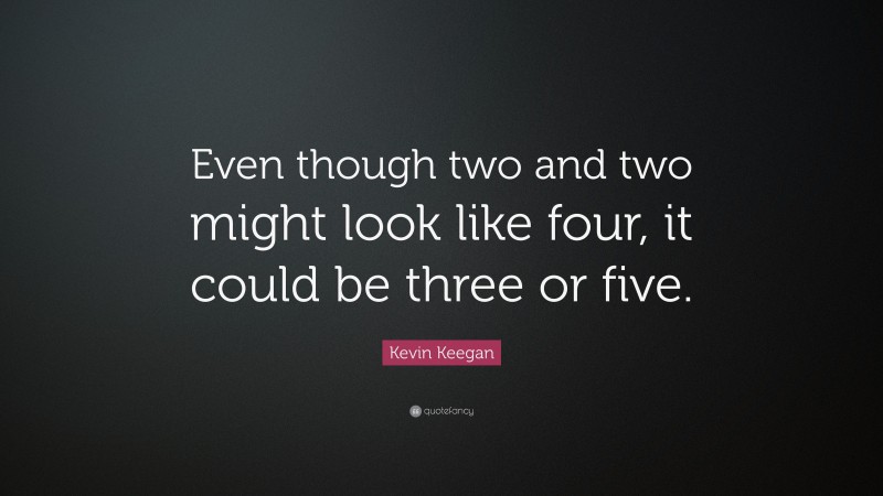 Kevin Keegan Quote: “Even though two and two might look like four, it could be three or five.”