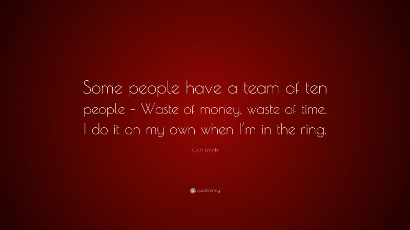 Carl Froch Quote: “Some people have a team of ten people – Waste of money, waste of time. I do it on my own when I’m in the ring.”