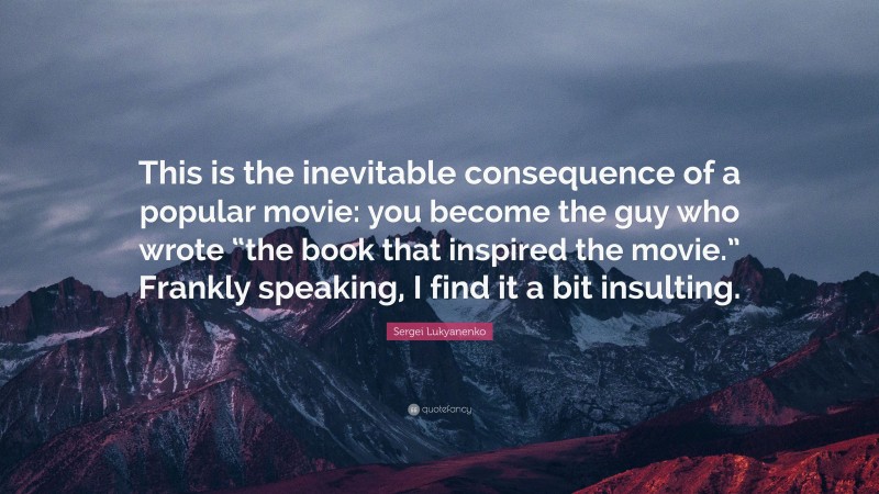 Sergei Lukyanenko Quote: “This is the inevitable consequence of a popular movie: you become the guy who wrote “the book that inspired the movie.” Frankly speaking, I find it a bit insulting.”