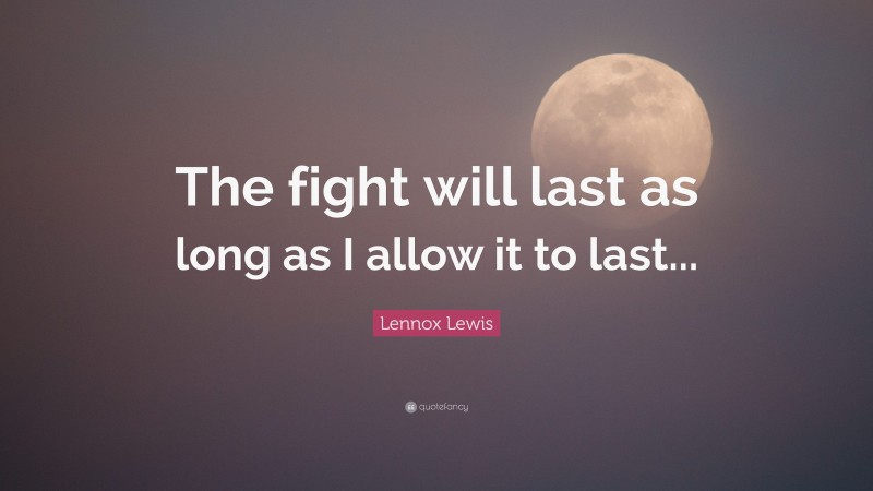 Lennox Lewis Quote: “The fight will last as long as I allow it to last...”