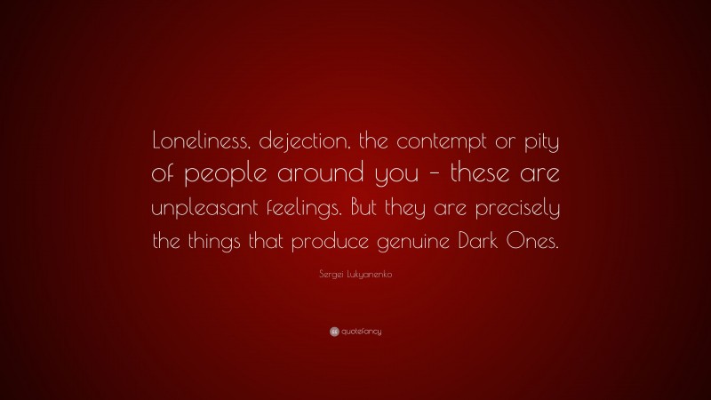Sergei Lukyanenko Quote: “Loneliness, dejection, the contempt or pity of people around you – these are unpleasant feelings. But they are precisely the things that produce genuine Dark Ones.”