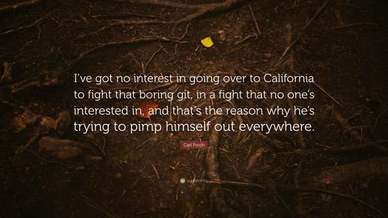 Carl Froch Quote: “I’ve got no interest in going over to California to fight that boring git, in a fight that no one’s interested in, and that’s the reason why he’s trying to pimp himself out everywhere.”