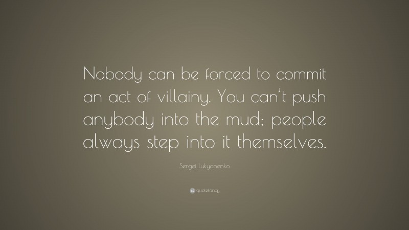 Sergei Lukyanenko Quote: “Nobody can be forced to commit an act of villainy. You can’t push anybody into the mud; people always step into it themselves.”
