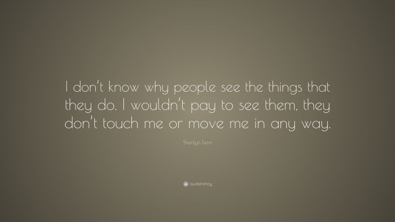 Sherilyn Fenn Quote: “I don’t know why people see the things that they do. I wouldn’t pay to see them, they don’t touch me or move me in any way.”