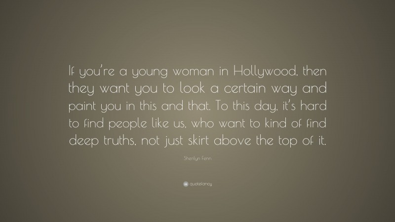 Sherilyn Fenn Quote: “If you’re a young woman in Hollywood, then they want you to look a certain way and paint you in this and that. To this day, it’s hard to find people like us, who want to kind of find deep truths, not just skirt above the top of it.”
