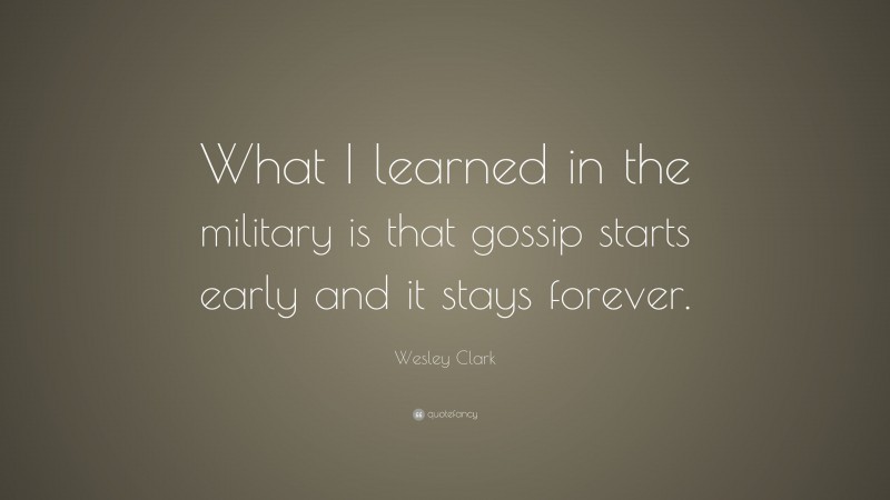 Wesley Clark Quote: “What I learned in the military is that gossip starts early and it stays forever.”