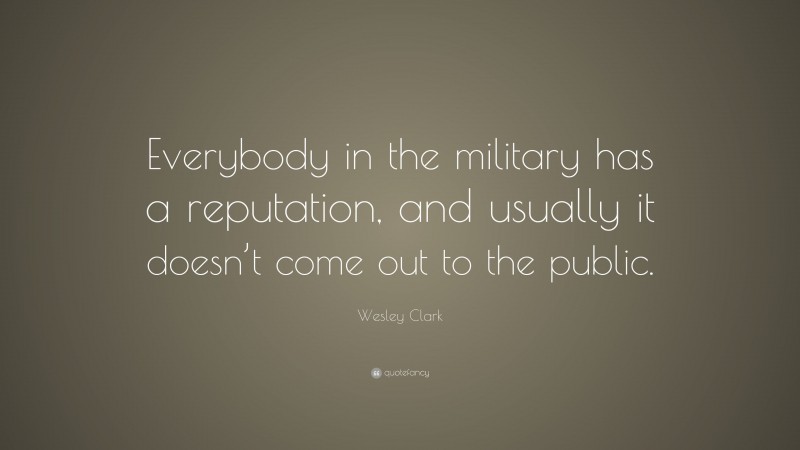 Wesley Clark Quote: “Everybody in the military has a reputation, and usually it doesn’t come out to the public.”