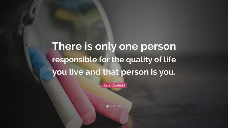 Jack Canfield Quote: “There is only one person responsible for the quality of life you live and that person is you.”