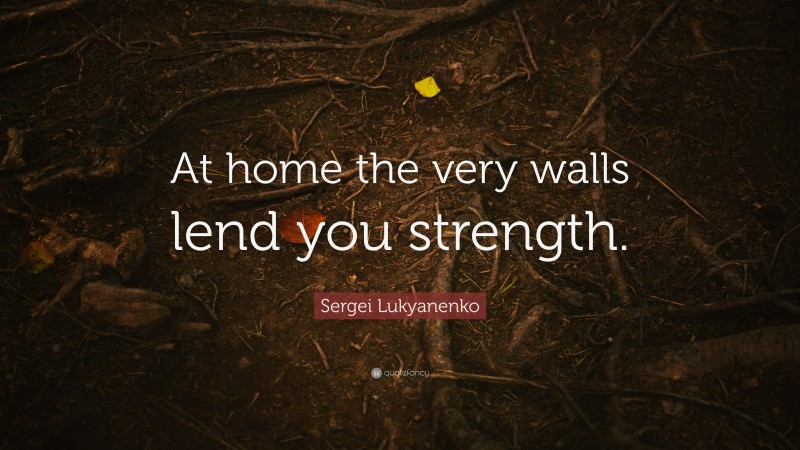 Sergei Lukyanenko Quote: “At home the very walls lend you strength.”