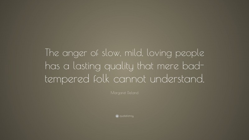 Margaret Deland Quote: “The anger of slow, mild, loving people has a lasting quality that mere bad-tempered folk cannot understand.”