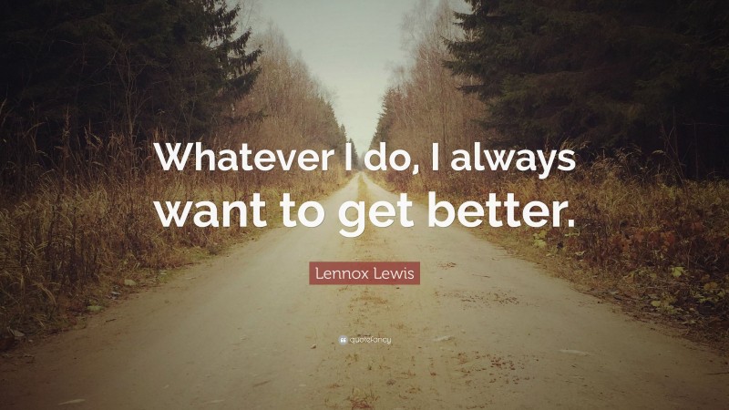 Lennox Lewis Quote: “Whatever I do, I always want to get better.”