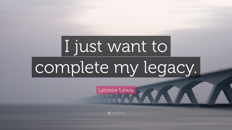 Lennox Lewis Quote: “I just want to complete my legacy.”