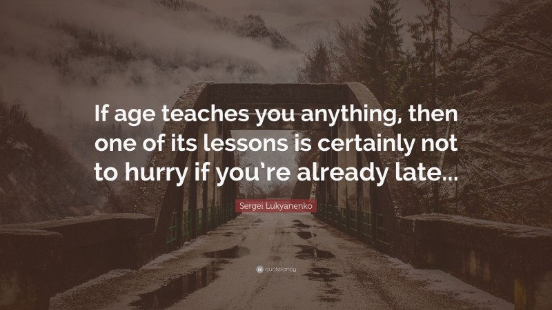 Sergei Lukyanenko Quote: “If age teaches you anything, then one of its lessons is certainly not to hurry if you’re already late...”