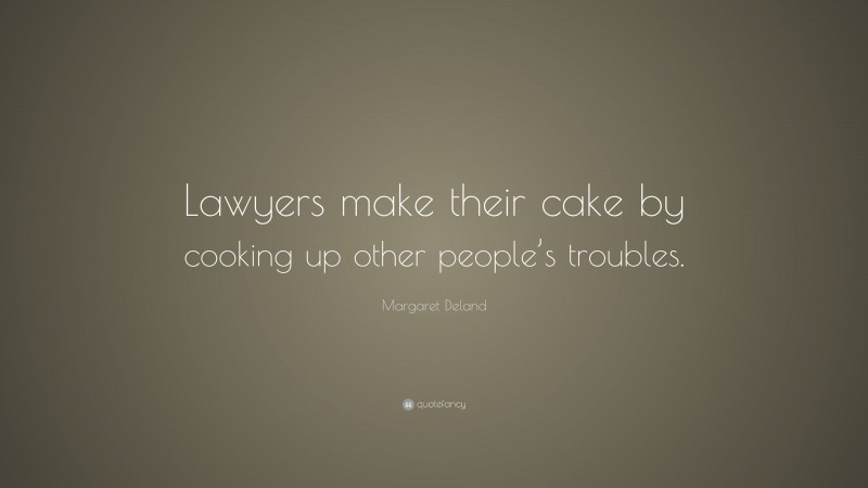 Margaret Deland Quote: “Lawyers make their cake by cooking up other people’s troubles.”
