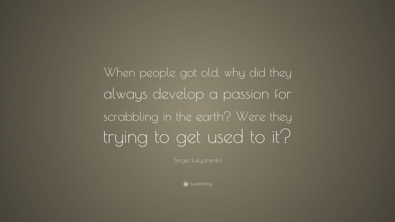 Sergei Lukyanenko Quote: “When people got old, why did they always develop a passion for scrabbling in the earth? Were they trying to get used to it?”