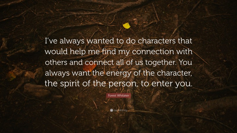 Forest Whitaker Quote: “I’ve always wanted to do characters that would help me find my connection with others and connect all of us together. You always want the energy of the character, the spirit of the person, to enter you.”