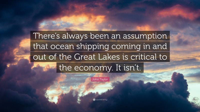 John Taylor Quote: “There’s always been an assumption that ocean shipping coming in and out of the Great Lakes is critical to the economy. It isn’t.”