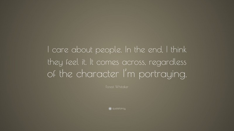 Forest Whitaker Quote: “I care about people. In the end, I think they feel it. It comes across, regardless of the character I’m portraying.”