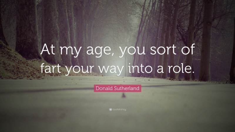 Donald Sutherland Quote: “At my age, you sort of fart your way into a role.”