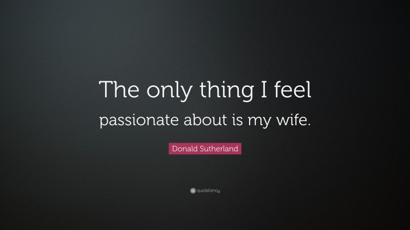 Donald Sutherland Quote: “The only thing I feel passionate about is my wife.”