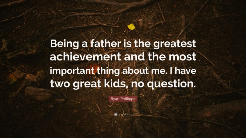 Ryan Phillippe Quote: “Being a father is the greatest achievement and the most important thing about me. I have two great kids, no question.”