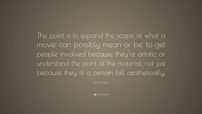 Ryan Phillippe Quote: “The point is to expand the scope of what a movie can possibly mean or be, to get people involved because they’re artistic or understand the point of the material, not just because they fit a certain bill aesthetically.”