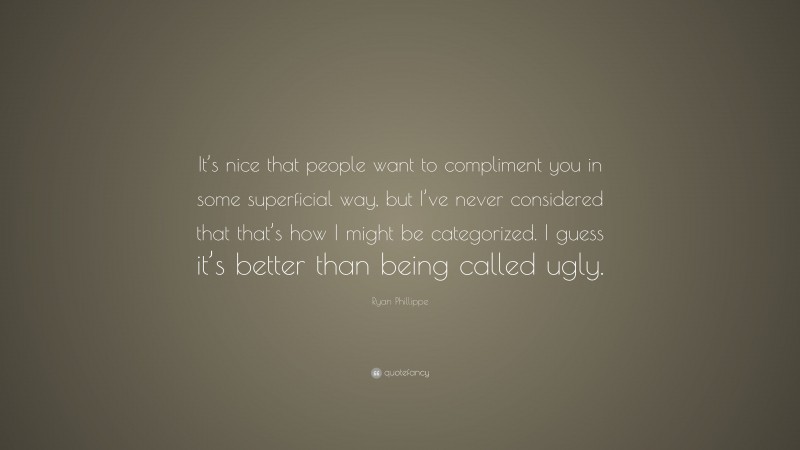 Ryan Phillippe Quote: “It’s nice that people want to compliment you in some superficial way, but I’ve never considered that that’s how I might be categorized. I guess it’s better than being called ugly.”