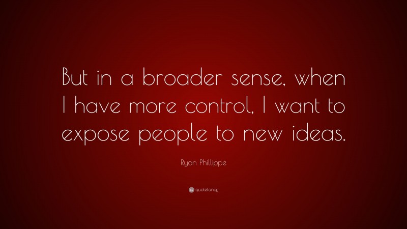 Ryan Phillippe Quote: “But in a broader sense, when I have more control, I want to expose people to new ideas.”