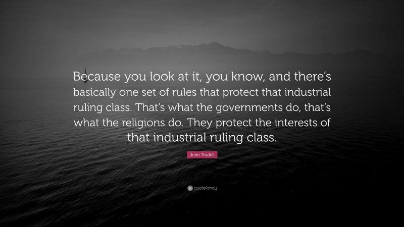 John Trudell Quote: “Because you look at it, you know, and there’s basically one set of rules that protect that industrial ruling class. That’s what the governments do, that’s what the religions do. They protect the interests of that industrial ruling class.”
