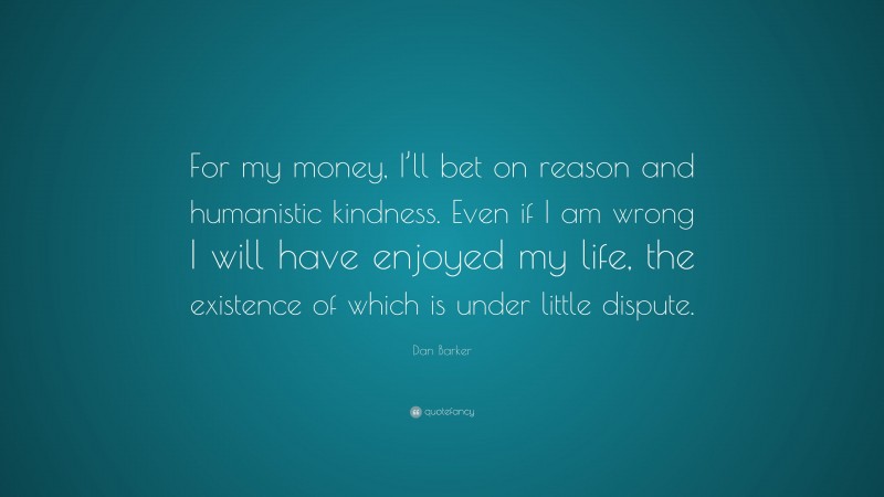 Dan Barker Quote: “For my money, I’ll bet on reason and humanistic kindness. Even if I am wrong I will have enjoyed my life, the existence of which is under little dispute.”