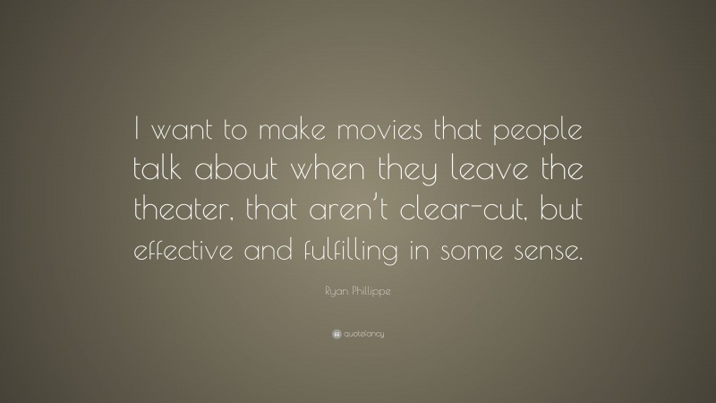 Ryan Phillippe Quote: “I want to make movies that people talk about when they leave the theater, that aren’t clear-cut, but effective and fulfilling in some sense.”