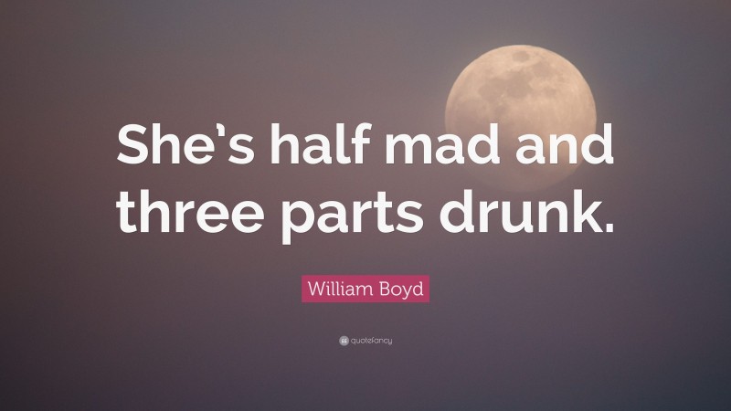 William Boyd Quote: “She’s half mad and three parts drunk.”