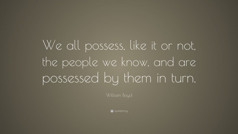 William Boyd Quote: “We all possess, like it or not, the people we know, and are possessed by them in turn.”