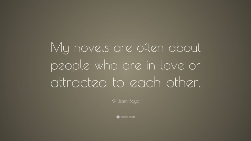 William Boyd Quote: “My novels are often about people who are in love or attracted to each other.”