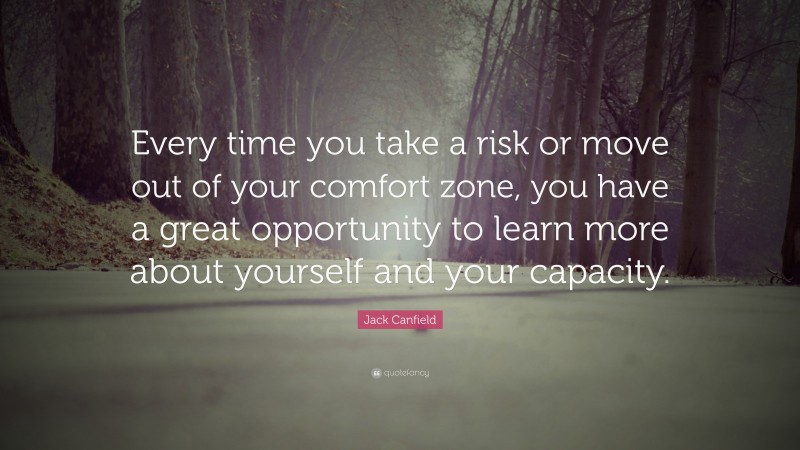 Jack Canfield Quote: “Every time you take a risk or move out of your comfort zone, you have a great opportunity to learn more about yourself and your capacity.”