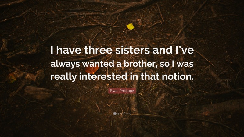 Ryan Phillippe Quote: “I have three sisters and I’ve always wanted a brother, so I was really interested in that notion.”