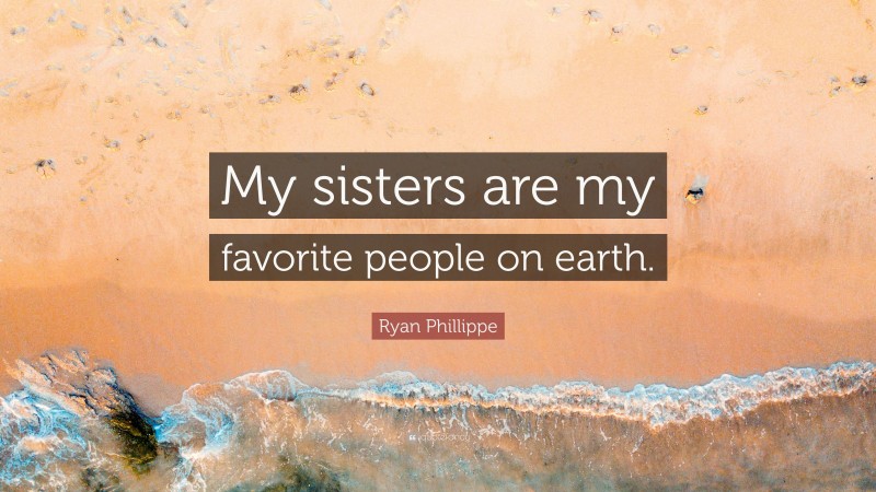 Ryan Phillippe Quote: “My sisters are my favorite people on earth.”