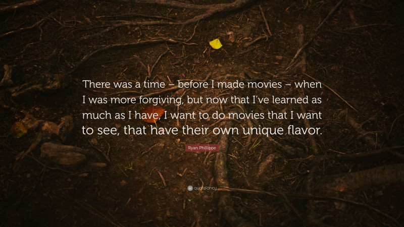 Ryan Phillippe Quote: “There was a time – before I made movies – when I was more forgiving, but now that I’ve learned as much as I have, I want to do movies that I want to see, that have their own unique flavor.”