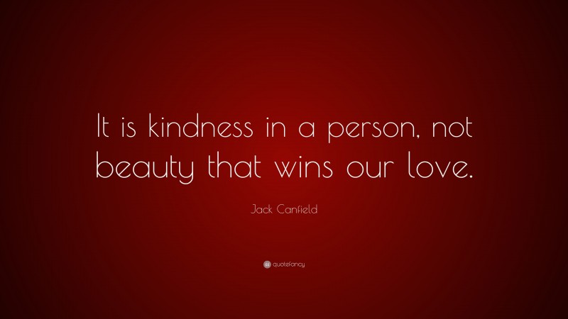 Jack Canfield Quote: “It is kindness in a person, not beauty that wins our love.”
