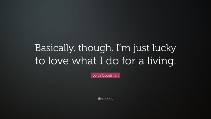 John Goodman Quote: “Basically, though, I’m just lucky to love what I do for a living.”