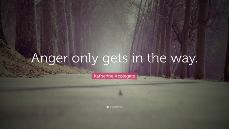 Katherine Applegate Quote: “Anger only gets in the way.”