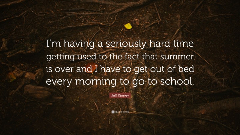 Jeff Kinney Quote: “I’m having a seriously hard time getting used to the fact that summer is over and I have to get out of bed every morning to go to school.”