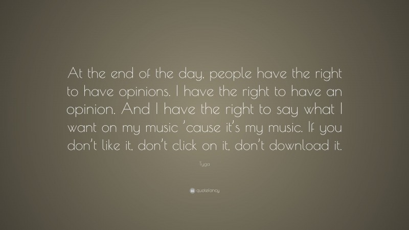 Tyga Quote: “At the end of the day, people have the right to have opinions. I have the right to have an opinion. And I have the right to say what I want on my music ’cause it’s my music. If you don’t like it, don’t click on it, don’t download it.”