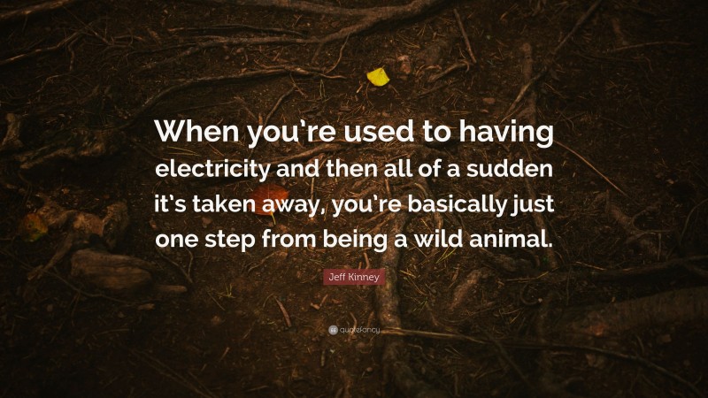 Jeff Kinney Quote: “When you’re used to having electricity and then all of a sudden it’s taken away, you’re basically just one step from being a wild animal.”