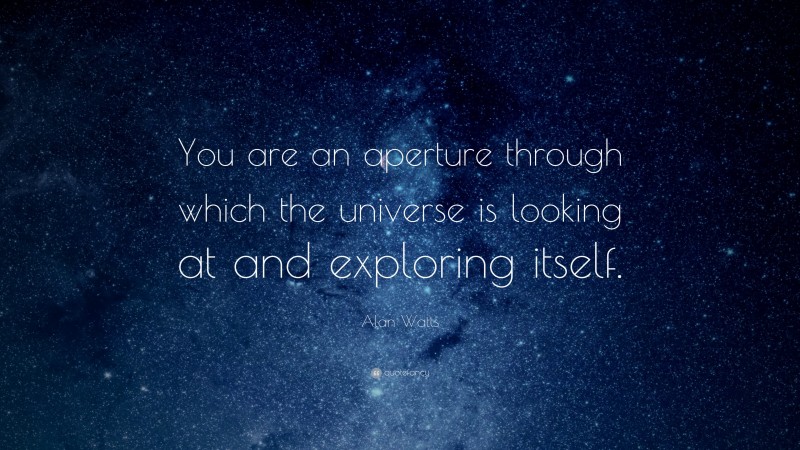 Alan Watts Quote: “You are an aperture through which the universe is looking at and exploring itself.”