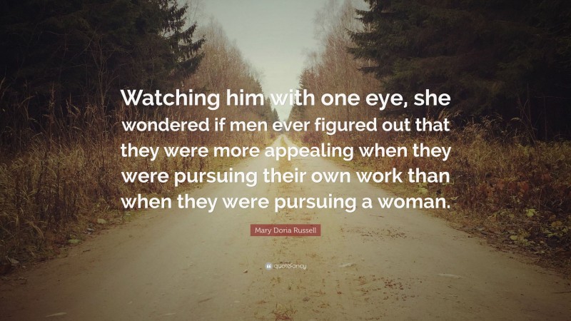 Mary Doria Russell Quote: “Watching him with one eye, she wondered if men ever figured out that they were more appealing when they were pursuing their own work than when they were pursuing a woman.”